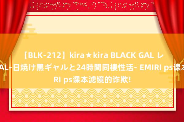 【BLK-212】kira★kira BLACK GAL レンタル痴女GAL-日焼け黒ギャルと24時間同棲性活- EMIRI ps课本滤镜的诈欺!