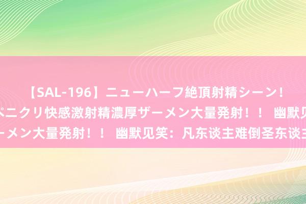 【SAL-196】ニューハーフ絶頂射精シーン！8時間 こだわりのデカペニクリ快感激射精濃厚ザーメン大量発射！！ 幽默见笑：凡东谈主难倒圣东谈主