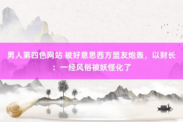 男人第四色网站 被好意思西方盟友炮轰，以财长：一经风俗被妖怪化了
