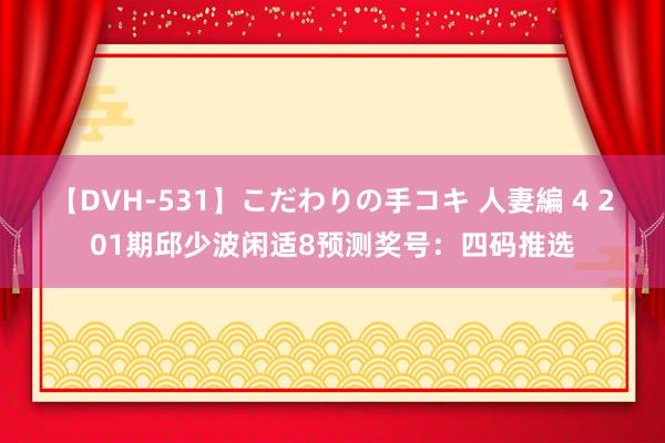 【DVH-531】こだわりの手コキ 人妻編 4 201期邱少波闲适8预测奖号：四码推选