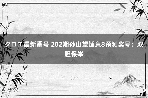 クロエ最新番号 202期孙山望适意8预测奖号：双胆保举