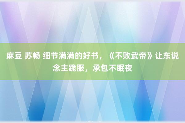 麻豆 苏畅 细节满满的好书，《不败武帝》让东说念主跪服，承包不眠夜