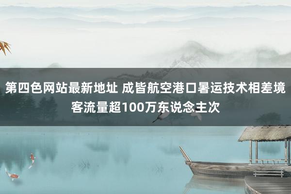第四色网站最新地址 成皆航空港口暑运技术相差境客流量超100万东说念主次