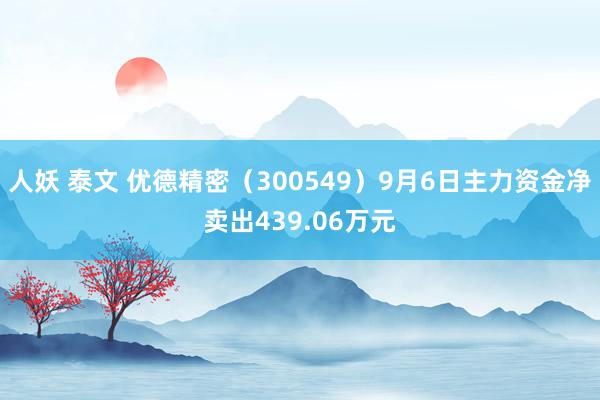 人妖 泰文 优德精密（300549）9月6日主力资金净卖出439.06万元
