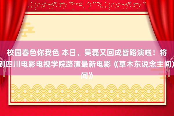 校园春色你我色 本日，吴磊又回成皆路演啦！将到四川电影电视学院路演最新电影《草木东说念主间》