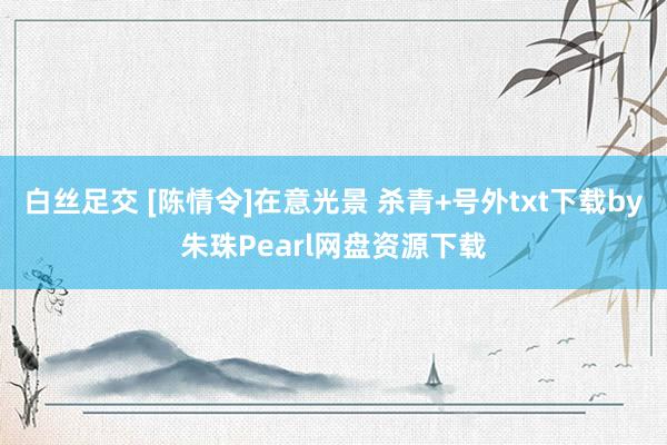 白丝足交 [陈情令]在意光景 杀青+号外txt下载by朱珠Pearl网盘资源下载