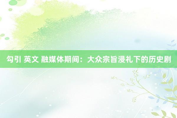 勾引 英文 融媒体期间：大众宗旨浸礼下的历史剧