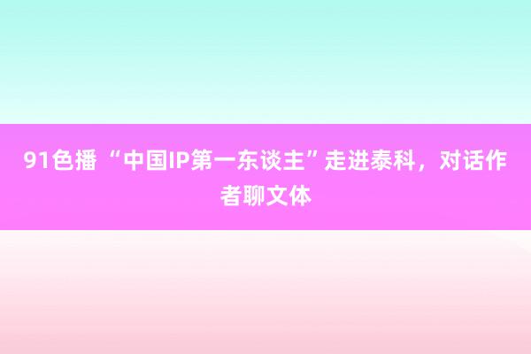 91色播 “中国IP第一东谈主”走进泰科，对话作者聊文体