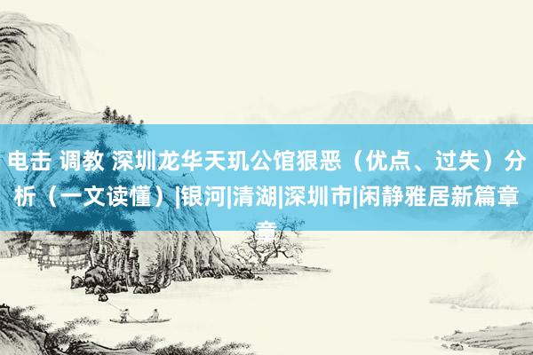 电击 调教 深圳龙华天玑公馆狠恶（优点、过失）分析（一文读懂）|银河|清湖|深圳市|闲静雅居新篇章