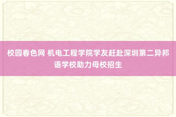 校园春色网 机电工程学院学友赶赴深圳第二异邦语学校助力母校招生