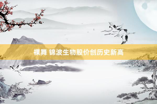 裸舞 锦波生物股价创历史新高