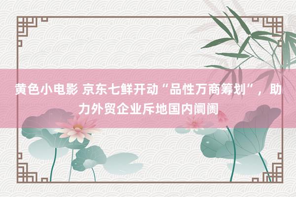 黄色小电影 京东七鲜开动“品性万商筹划”，助力外贸企业斥地国内阛阓