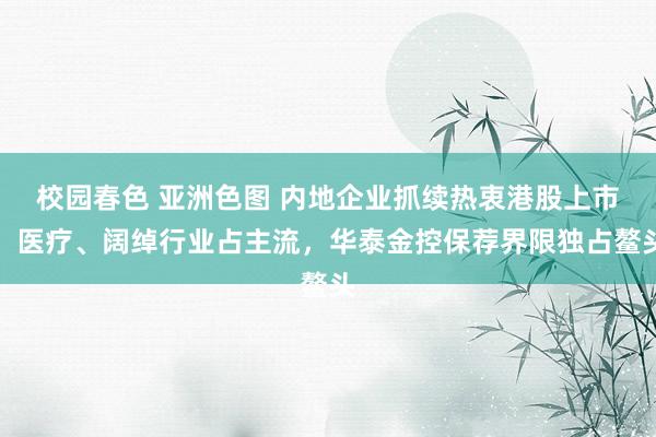 校园春色 亚洲色图 内地企业抓续热衷港股上市，医疗、阔绰行业占主流，华泰金控保荐界限独占鳌头