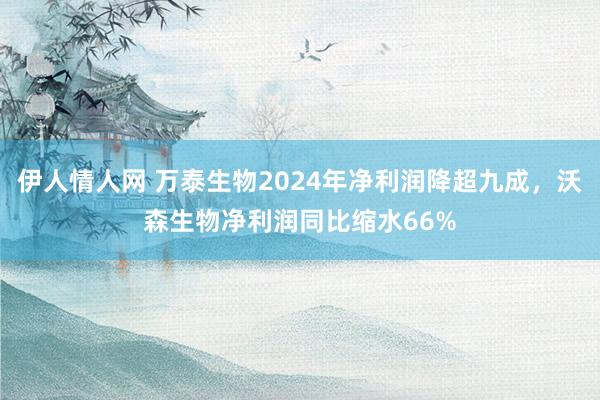 伊人情人网 万泰生物2024年净利润降超九成，沃森生物净利润同比缩水66%