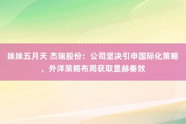 妹妹五月天 杰瑞股份：公司坚决引申国际化策略，外洋策略布局获取显赫奏效