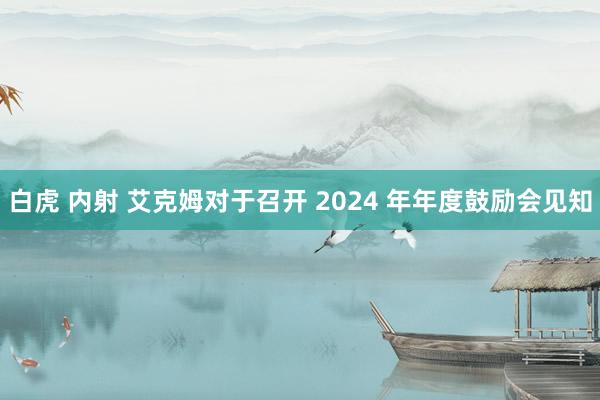 白虎 内射 艾克姆对于召开 2024 年年度鼓励会见知