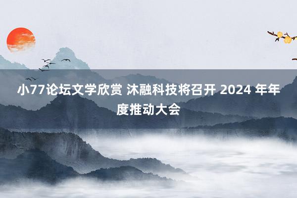 小77论坛文学欣赏 沐融科技将召开 2024 年年度推动大会