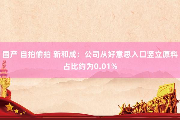 国产 自拍偷拍 新和成：公司从好意思入口竖立原料占比约为0.01%