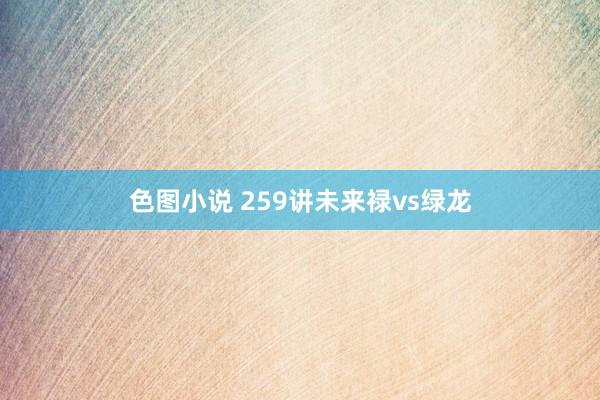 色图小说 259讲未来禄vs绿龙