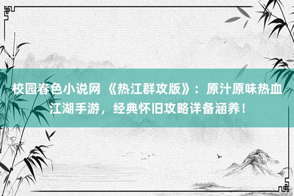 校园春色小说网 《热江群攻版》：原汁原味热血江湖手游，经典怀旧攻略详备涵养！