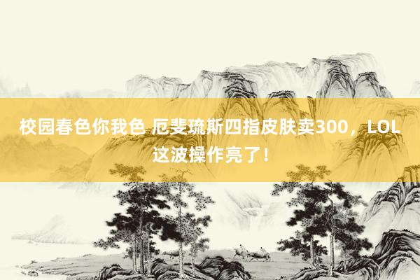 校园春色你我色 厄斐琉斯四指皮肤卖300，LOL这波操作亮了！