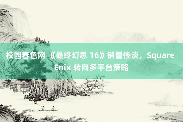 校园春色网 《最终幻思 16》销量惨淡，Square Enix 转向多平台策略