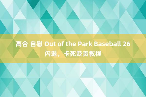 高合 自慰 Out of the Park Baseball 26闪退，卡死贬责教程