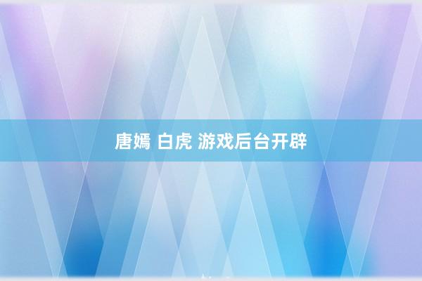 唐嫣 白虎 游戏后台开辟