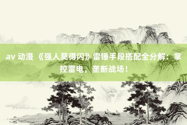 av 动漫 《强人莫得闪》雷锤手段搭配全分解：掌控雷电，垄断战场！
