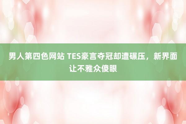 男人第四色网站 TES豪言夺冠却遭碾压，新界面让不雅众傻眼