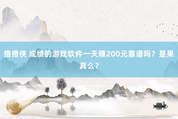 撸撸侠 成绩的游戏软件一天赚200元靠谱吗？是果真么？