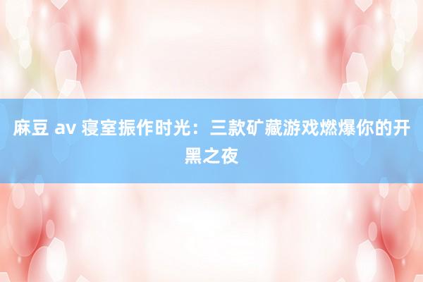 麻豆 av 寝室振作时光：三款矿藏游戏燃爆你的开黑之夜