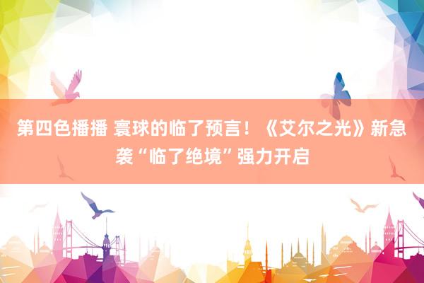 第四色播播 寰球的临了预言！《艾尔之光》新急袭“临了绝境”强力开启