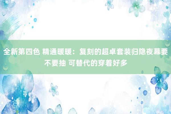 全新第四色 精通暖暖：复刻的超卓套装归隐夜幕要不要抽 可替代的穿着好多