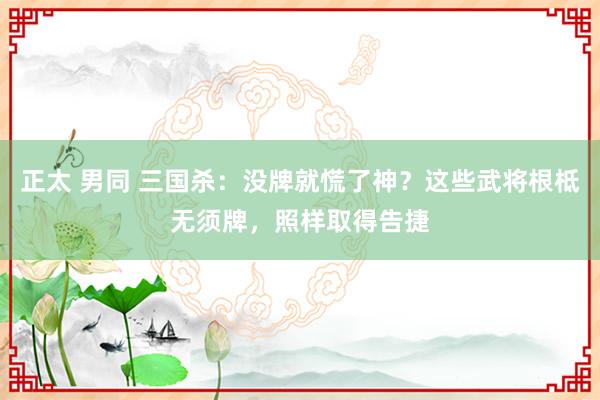 正太 男同 三国杀：没牌就慌了神？这些武将根柢无须牌，照样取得告捷