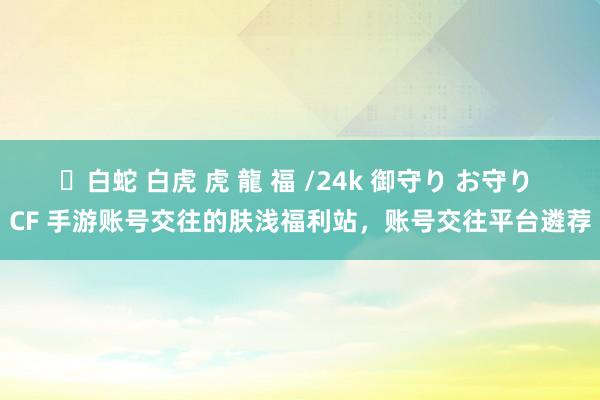 ✨白蛇 白虎 虎 龍 福 /24k 御守り お守り CF 手游账号交往的肤浅福利站，账号交往平台遴荐