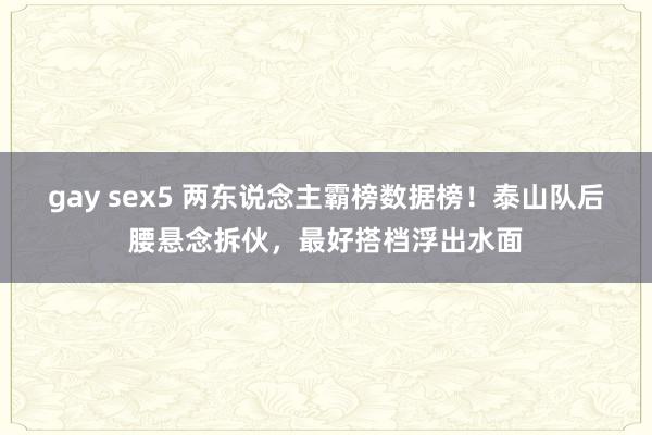 gay sex5 两东说念主霸榜数据榜！泰山队后腰悬念拆伙，最好搭档浮出水面