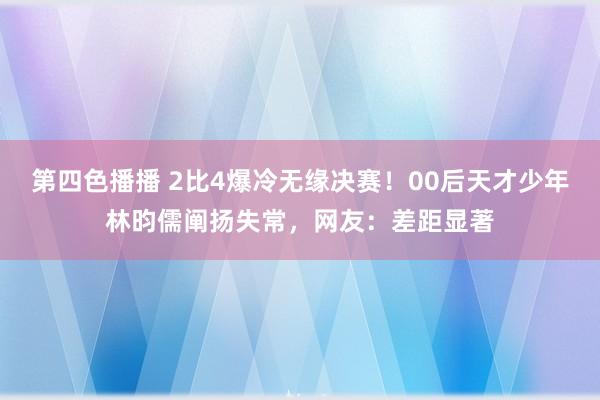 第四色播播 2比4爆冷无缘决赛！00后天才少年林昀儒阐扬失常，网友：差距显著