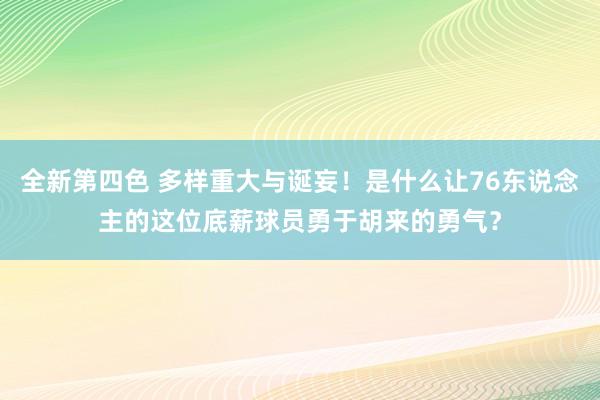 全新第四色 多样重大与诞妄！是什么让76东说念主的这位底薪球员勇于胡来的勇气？