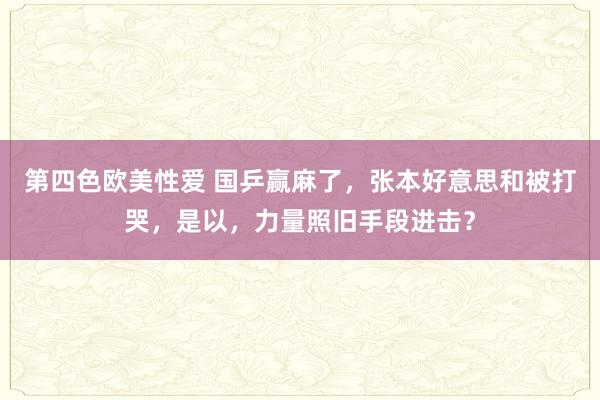 第四色欧美性爱 国乒赢麻了，张本好意思和被打哭，是以，力量照旧手段进击？