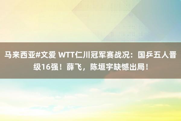 马来西亚#文爱 WTT仁川冠军赛战况：国乒五人晋级16强！薛飞，陈垣宇缺憾出局！