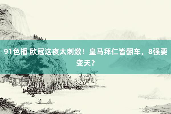 91色播 欧冠这夜太刺激！皇马拜仁皆翻车，8强要变天？