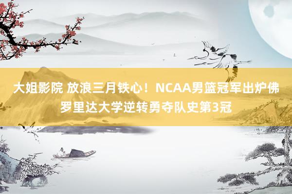 大姐影院 放浪三月铁心！NCAA男篮冠军出炉佛罗里达大学逆转勇夺队史第3冠