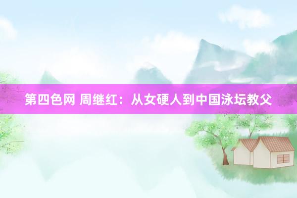 第四色网 周继红：从女硬人到中国泳坛教父