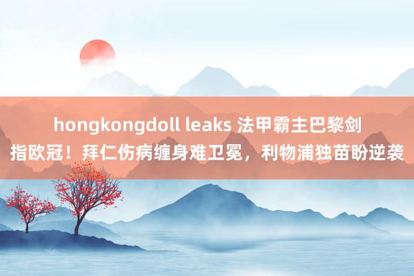 hongkongdoll leaks 法甲霸主巴黎剑指欧冠！拜仁伤病缠身难卫冕，利物浦独苗盼逆袭
