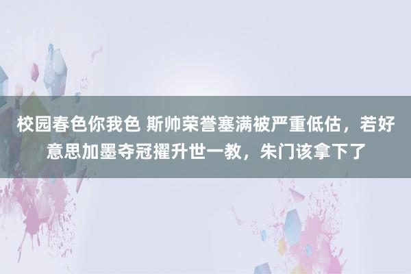 校园春色你我色 斯帅荣誉塞满被严重低估，若好意思加墨夺冠擢升世一教，朱门该拿下了