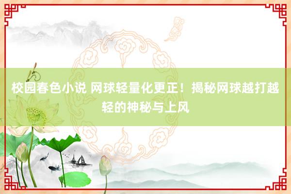 校园春色小说 网球轻量化更正！揭秘网球越打越轻的神秘与上风