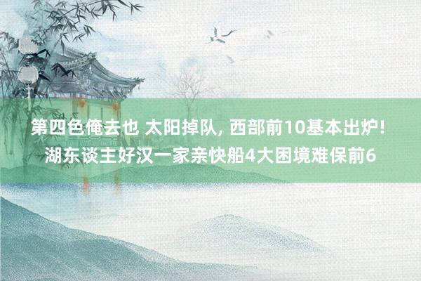 第四色俺去也 太阳掉队, 西部前10基本出炉! 湖东谈主好汉一家亲快船4大困境难保前6