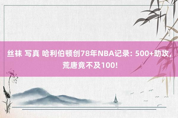 丝袜 写真 哈利伯顿创78年NBA记录: 500+助攻, 荒唐竟不及100!