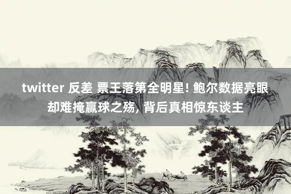 twitter 反差 票王落第全明星! 鲍尔数据亮眼却难掩赢球之殇, 背后真相惊东谈主
